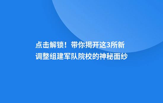 点击解锁！带你揭开这3所新调整组建军队院校的神秘面纱