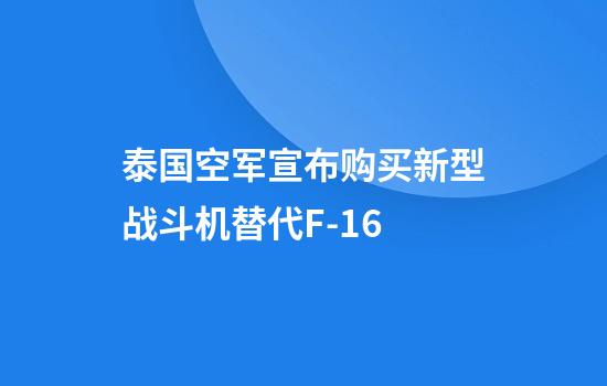 泰国空军宣布购买新型战斗机替代F-16