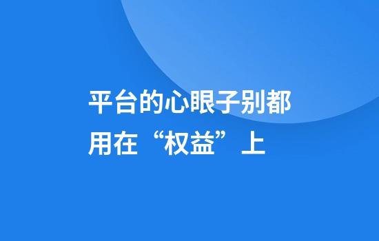 平台的心眼子别都用在“权益”上