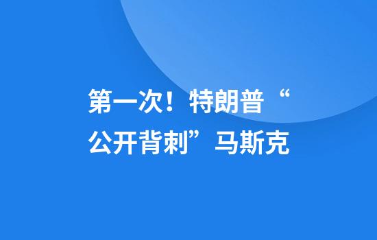 第一次!特朗普“公开背刺”马斯克