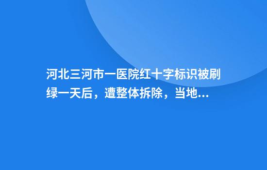 河北三河市一医院红十字标识被刷绿一天后,遭整体拆除,当地回应