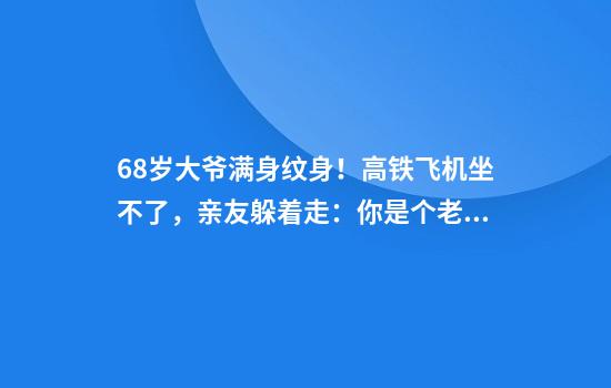 68岁大爷满身纹身！高铁飞机坐不了，亲友躲着走：你是个老妖怪