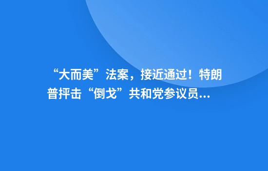 “大而美”法案，接近通过！特朗普抨击“倒戈”共和党参议员！马斯克：美国将被债务奴役
