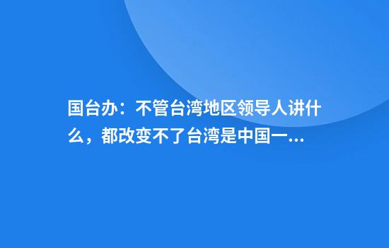 国台办：不管台湾地区领导人讲什么，都改变不了台湾是中国一部分的地位和事实