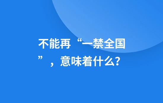 不能再“一禁全国”，意味着什么？