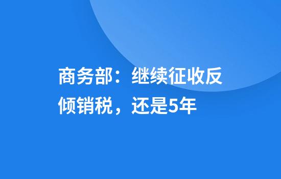 商务部：继续征收反倾销税，还是5年