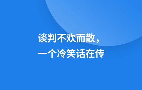 谈判不欢而散，一个冷笑话在传