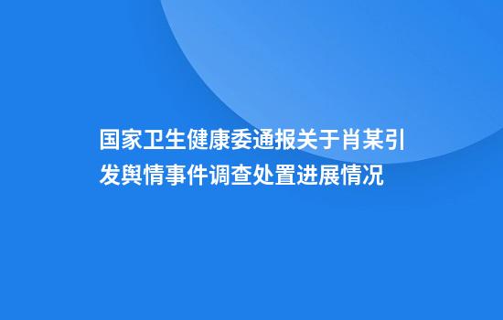 国家卫生健康委通报关于肖某引发舆情事件调查处置进展情况