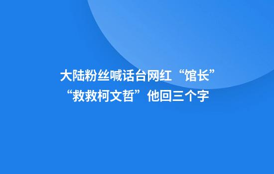 大陆粉丝喊话台网红“馆长”“救救柯文哲”他回三个字