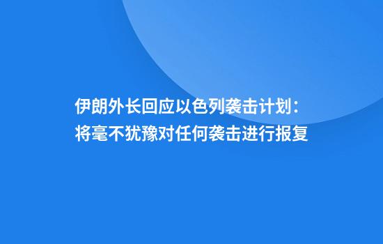 伊朗外长回应以色列袭击计划：将毫不犹豫对任何袭击进行报复