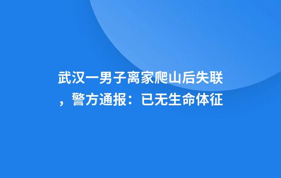 武汉一男子离家爬山后失联，警方通报：已无生命体征