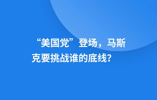 “美国党”登场，马斯克要挑战谁的底线？
