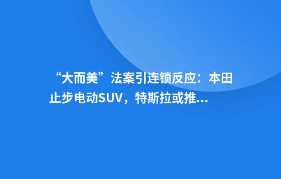 “大而美”法案引连锁反应：本田止步电动SUV，特斯拉或推出“平价版”ModelY