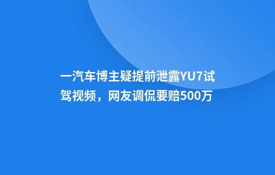 一汽车博主疑提前泄露YU7试驾视频，网友调侃要赔500万