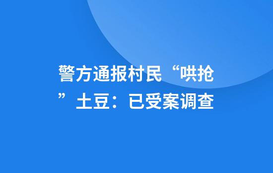 警方通报村民“哄抢”土豆：已受案调查