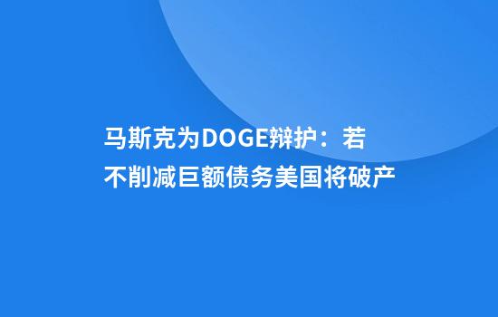 马斯克为DOGE辩护:若不削减巨额债务美国将破产