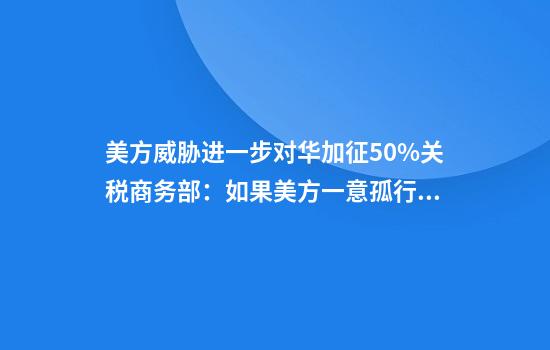 美方威胁进一步对华加征50%关税商务部：如果美方一意孤行中方必将奉陪到底