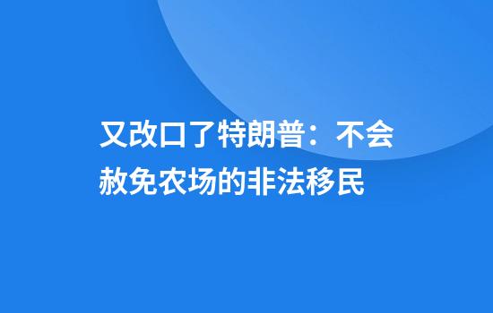 又改口了特朗普：不会赦免农场的非法移民