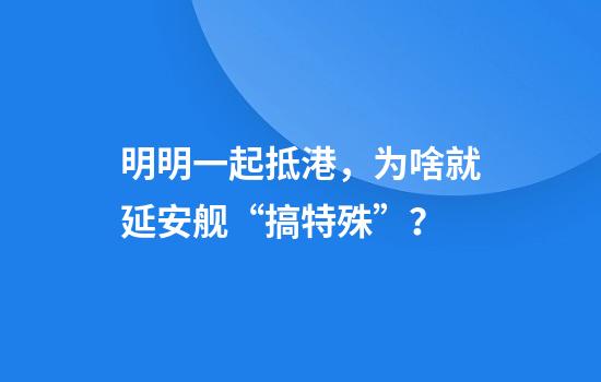 明明一起抵港，为啥就延安舰“搞特殊”？