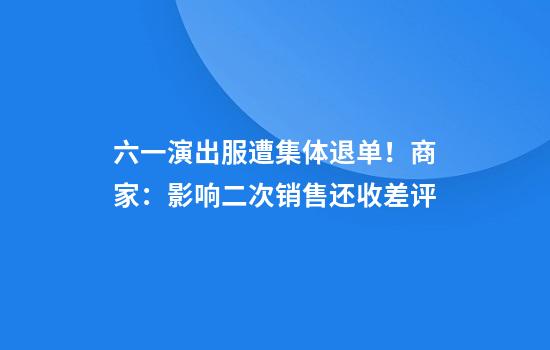 六一演出服遭集体退单！商家：影响二次销售还收差评