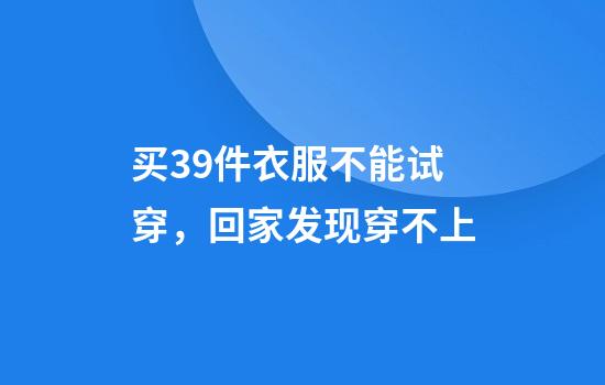 买39件衣服不能试穿，回家发现穿不上