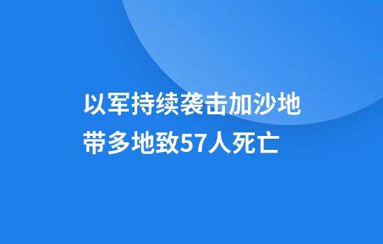 以军持续袭击加沙地带多地致57人死亡