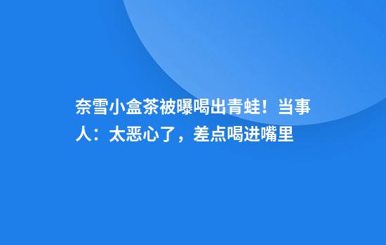 奈雪小盒茶被曝喝出青蛙！当事人：太恶心了，差点喝进嘴里