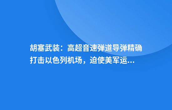 胡塞武装：高超音速弹道导弹精确打击以色列机场，迫使美军运输机连续两天无法在其降落