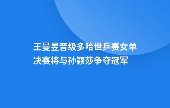 王曼昱晋级多哈世乒赛女单决赛将与孙颖莎争夺冠军