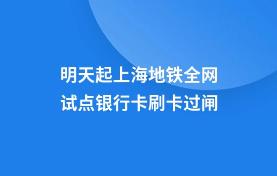 明天起上海地铁全网试点银行卡刷卡过闸
