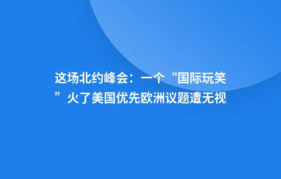 这场北约峰会：一个“国际玩笑”火了美国优先欧洲议题遭无视