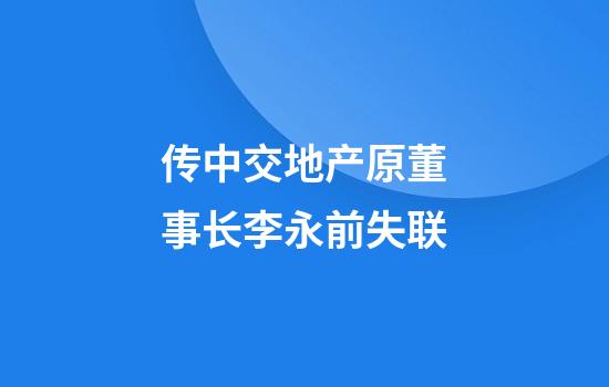 传中交地产原董事长李永前失联
