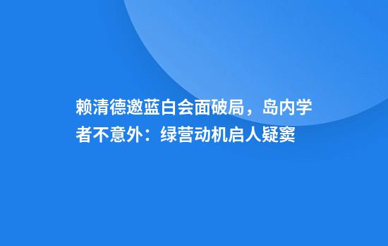 赖清德邀蓝白会面破局，岛内学者不意外：绿营动机启人疑窦