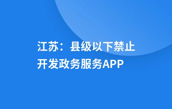 江苏：县级以下禁止开发政务服务APP