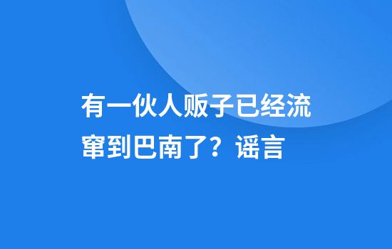 有一伙人贩子已经流窜到巴南了？谣言