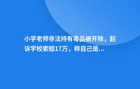 小学老师非法持有毒品被开除，起诉学校索赔17万，称自己是体育教职人员缺乏法律知识