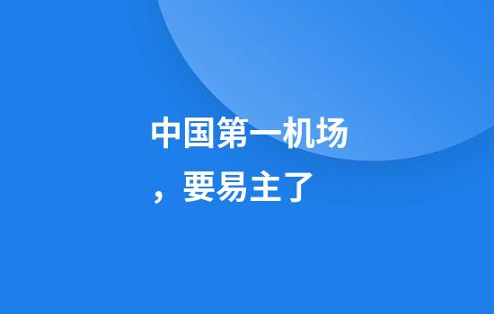 中国第一机场，要易主了