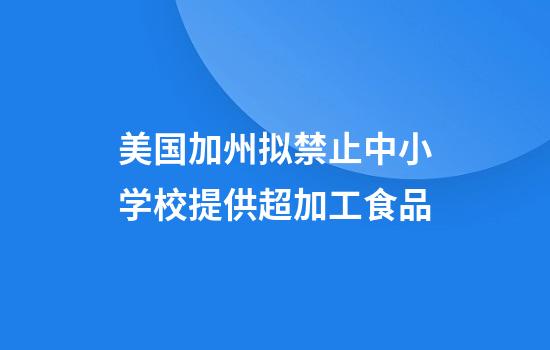 美国加州拟禁止中小学校提供超加工食品