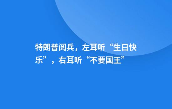 特朗普阅兵，左耳听“生日快乐”，右耳听“不要国王”