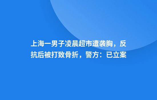 上海一男子凌晨超市遭袭胸，反抗后被打致骨折，警方：已立案