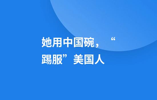 她用中国碗，“踢服”美国人