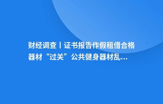 财经调查丨证书报告作假租借合格器材“过关”公共健身器材乱象频发