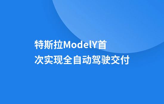 特斯拉ModelY首次实现全自动驾驶交付