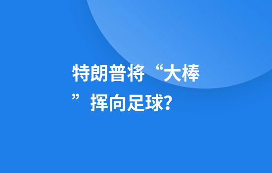 特朗普将“大棒”挥向足球？