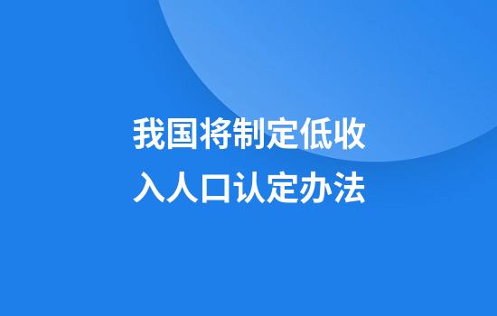 我国将制定低收入人口认定办法