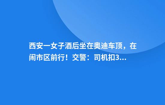 西安一女子酒后坐在奥迪车顶，在闹市区前行！交警：司机扣3分罚款200元