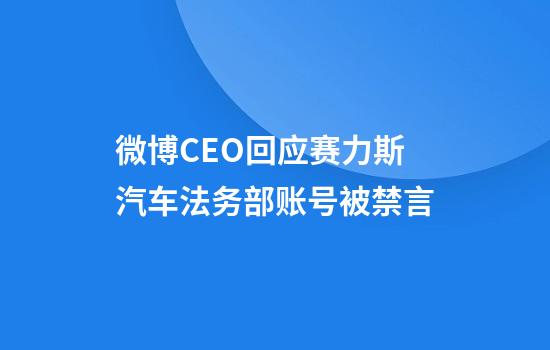 微博CEO回应赛力斯汽车法务部账号被禁言