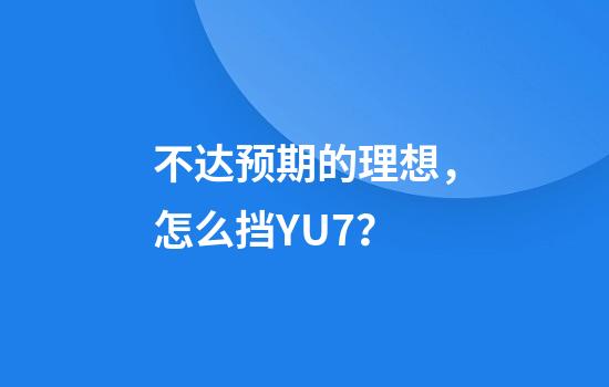 不达预期的理想，怎么挡YU7？