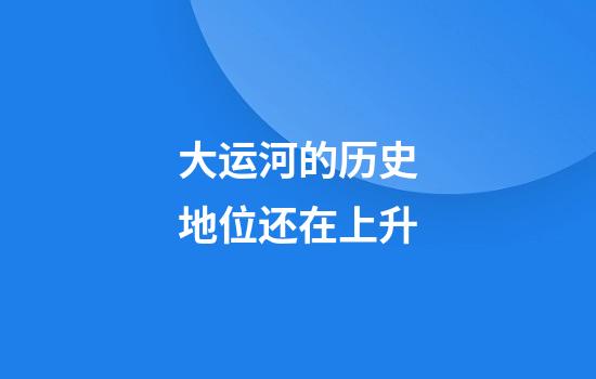 大运河的历史地位还在上升