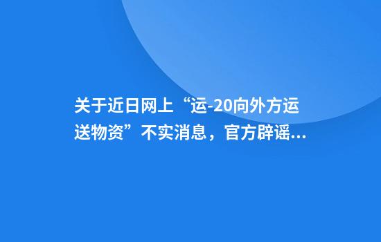 关于近日网上“运-20向外方运送物资”不实消息，官方辟谣！